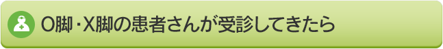 O脚・X脚の患者さんが受診してきたら