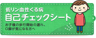 お子様の歩行開始の遅れ、O脚が気になる方へ 自己チェックシートはこちらから。