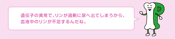 遺伝子の異常で、リンが過剰に尿へ出てしまうから、血液中のリンが不足するんだね。