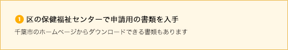 ①区の保健福祉センターで申請用の書類を入手 千葉市のホームページからダウンロードできる書類もあります